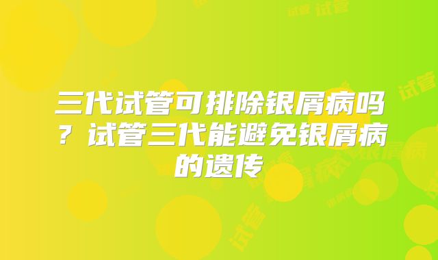 三代试管可排除银屑病吗？试管三代能避免银屑病的遗传