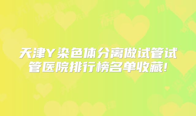 天津Y染色体分离做试管试管医院排行榜名单收藏!