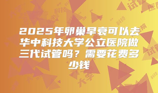 2025年卵巢早衰可以去华中科技大学公立医院做三代试管吗？需要花费多少钱