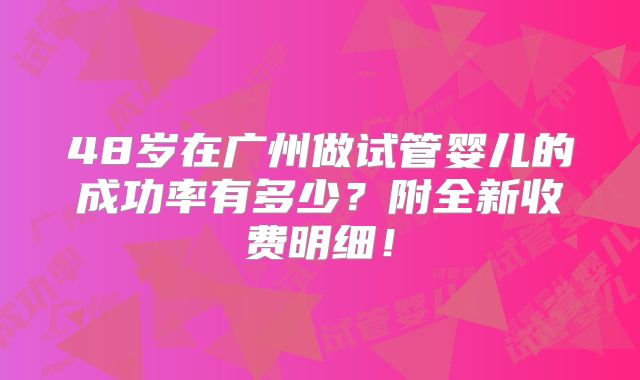 48岁在广州做试管婴儿的成功率有多少?附全新收费明细!