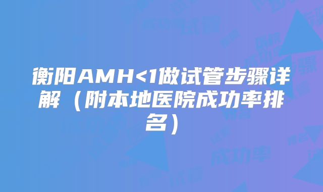 衡阳AMH<1做试管步骤详解（附本地医院成功率排名）