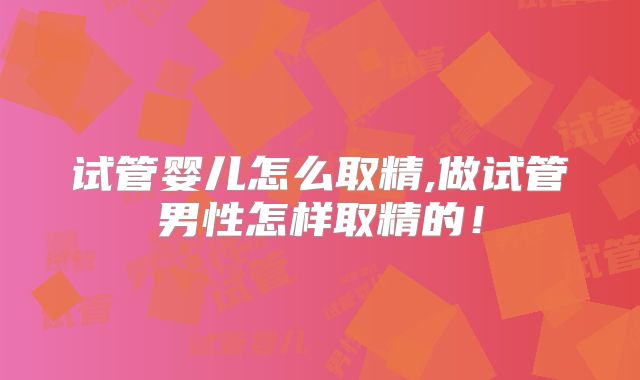 试管婴儿怎么取精,做试管男性怎样取精的!