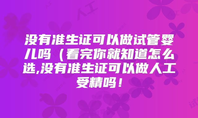 没有准生证可以做试管婴儿吗(看完你就知道怎么选,没有准生证可以做人工受精吗!
