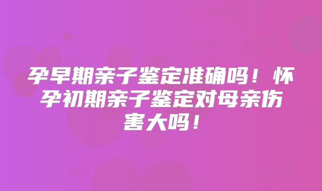 孕早期亲子鉴定准确吗!怀孕初期亲子鉴定对母亲伤害大吗!