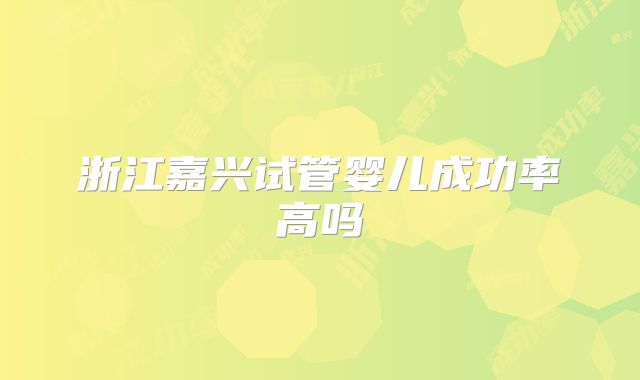 浙江嘉兴试管婴儿成功率高吗