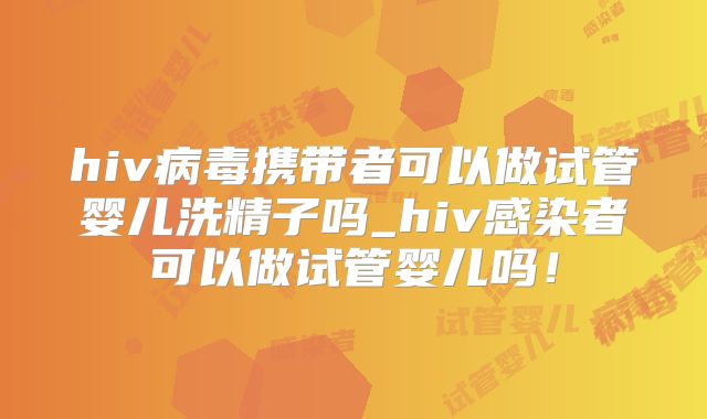 hiv病毒携带者可以做试管婴儿洗精子吗_hiv感染者可以做试管婴儿吗！