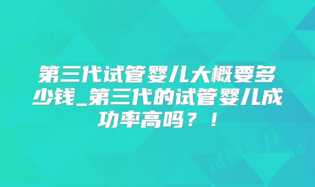 第三代试管婴儿大概要多少钱_第三代的试管婴儿成功率高吗？！
