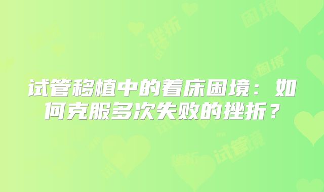 试管移植中的着床困境：如何克服多次失败的挫折？