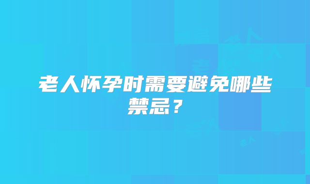 老人怀孕时需要避免哪些禁忌？