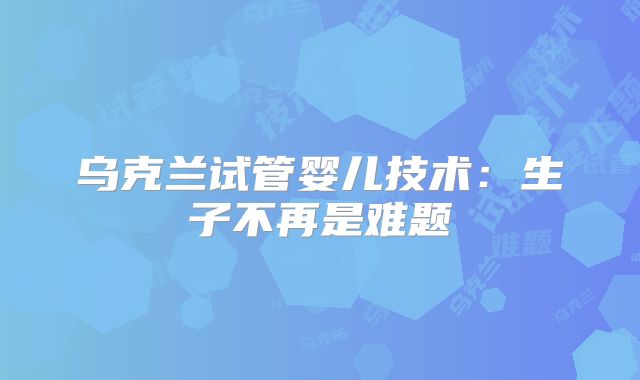 乌克兰试管婴儿技术：生子不再是难题