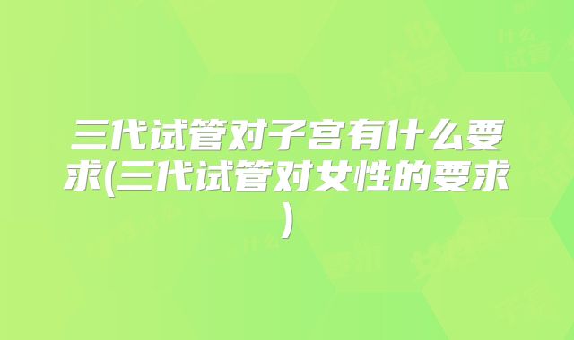 三代试管对子宫有什么要求(三代试管对女性的要求)