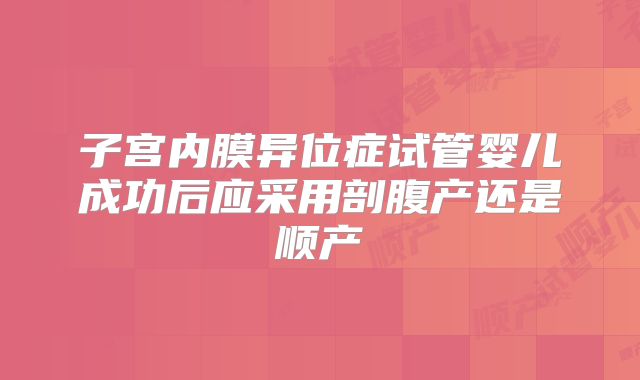 子宫内膜异位症试管婴儿成功后应采用剖腹产还是顺产