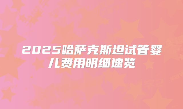 2025哈萨克斯坦试管婴儿费用明细速览
