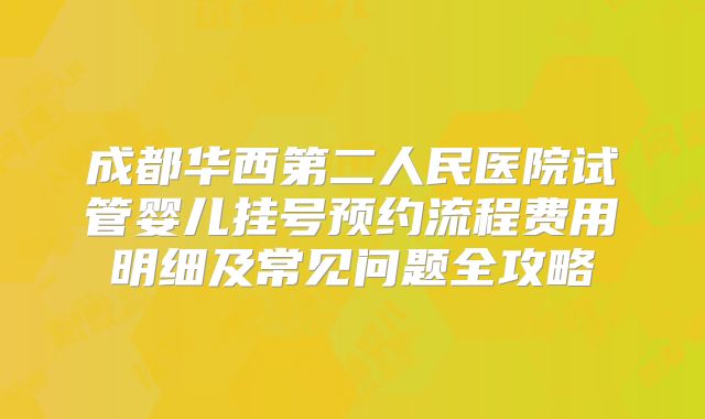 成都华西第二人民医院试管婴儿挂号预约流程费用明细及常见问题全攻略