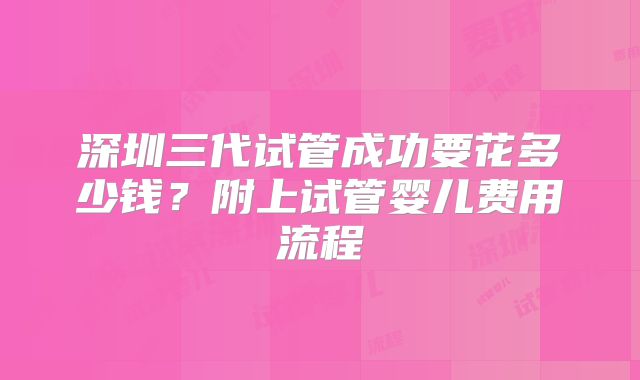 深圳三代试管成功要花多少钱？附上试管婴儿费用流程