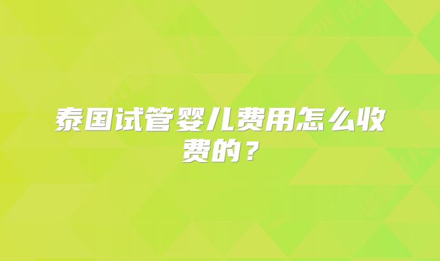泰国试管婴儿费用怎么收费的？