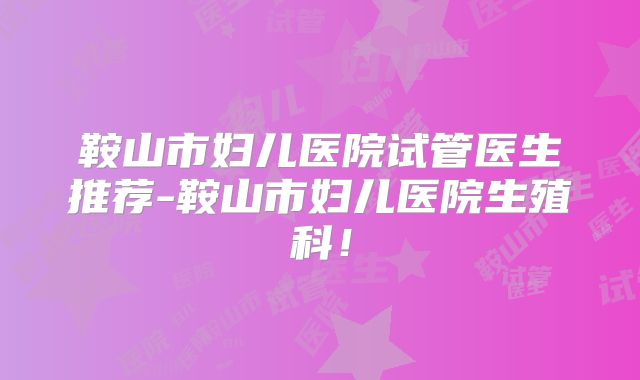 鞍山市妇儿医院试管医生推荐-鞍山市妇儿医院生殖科!