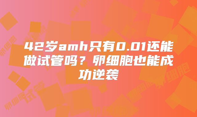 42岁amh只有0.01还能做试管吗？卵细胞也能成功逆袭