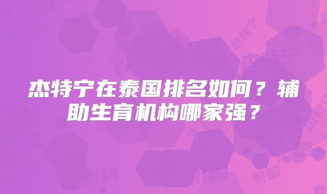 杰特宁在泰国排名如何？辅助生育机构哪家强？