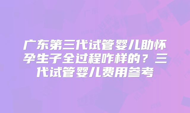 广东第三代试管婴儿助怀孕生子全过程咋样的?三代试管婴儿费用参考