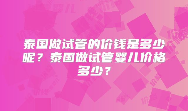 泰国做试管的价钱是多少呢？泰国做试管婴儿价格多少？