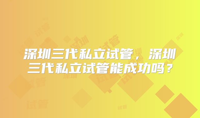 深圳三代私立试管,深圳三代私立试管能成功吗?