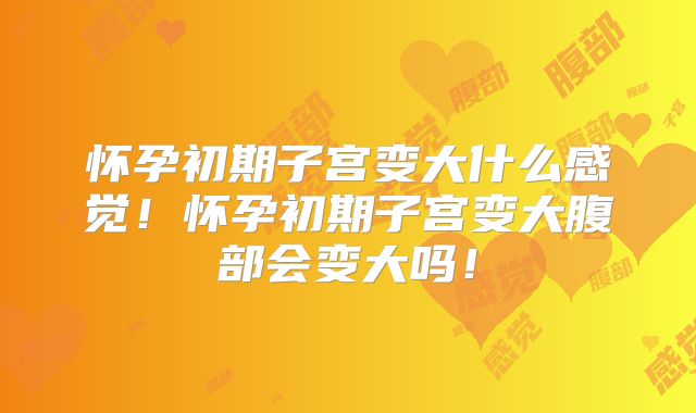 怀孕初期子宫变大什么感觉!怀孕初期子宫变大腹部会变大吗!