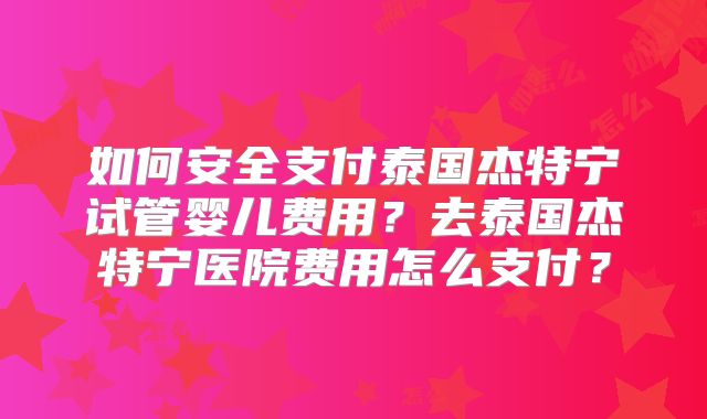 如何安全支付泰国杰特宁试管婴儿费用？去泰国杰特宁医院费用怎么支付？