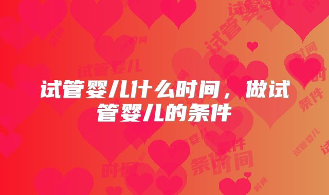 试管婴儿什么时间，做试管婴儿的条件
