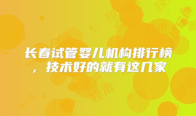长春试管婴儿机构排行榜，技术好的就有这几家