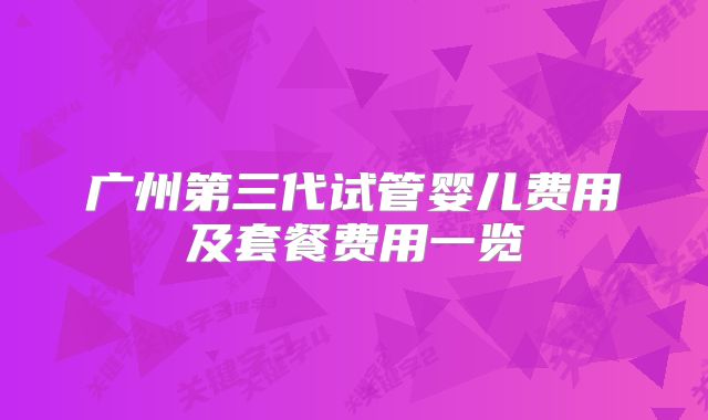 广州第三代试管婴儿费用及套餐费用一览