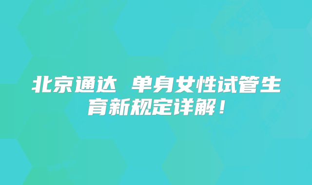 北京通达 单身女性试管生育新规定详解!
