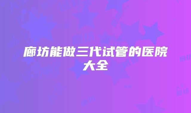 廊坊能做三代试管的医院大全