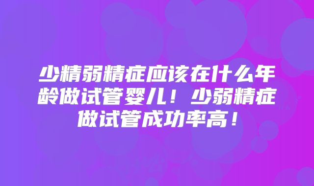 少精弱精症应该在什么年龄做试管婴儿！少弱精症做试管成功率高！