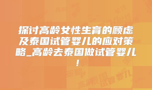 探讨高龄女性生育的顾虑及泰国试管婴儿的应对策略_高龄去泰国做试管婴儿!