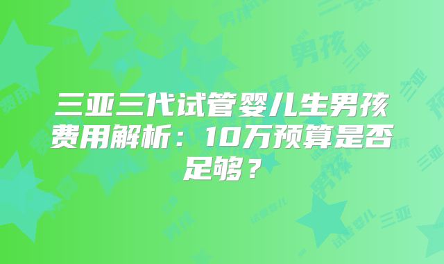 三亚三代试管婴儿生男孩费用解析:10万预算是否足够?