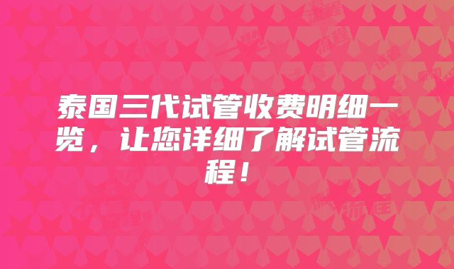 泰国三代试管收费明细一览,让您详细了解试管流程!