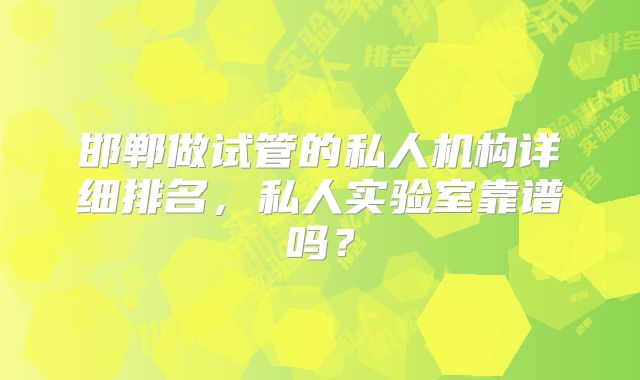 邯郸做试管的私人机构详细排名,私人实验室靠谱吗?