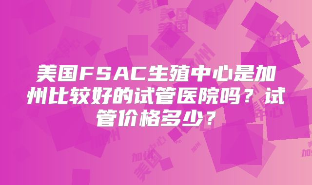 美国FSAC生殖中心是加州比较好的试管医院吗？试管价格多少？