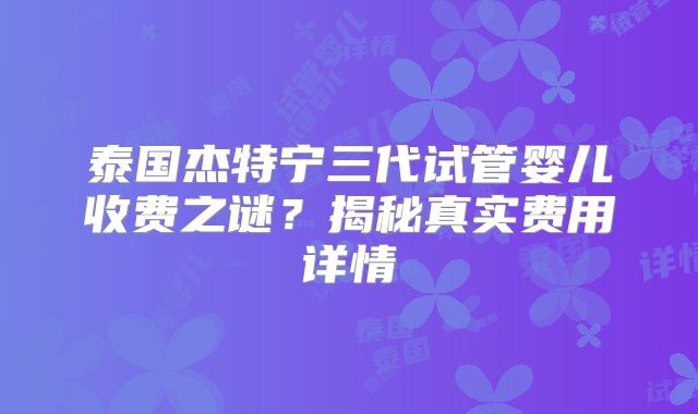 泰国杰特宁三代试管婴儿收费之谜？揭秘真实费用详情