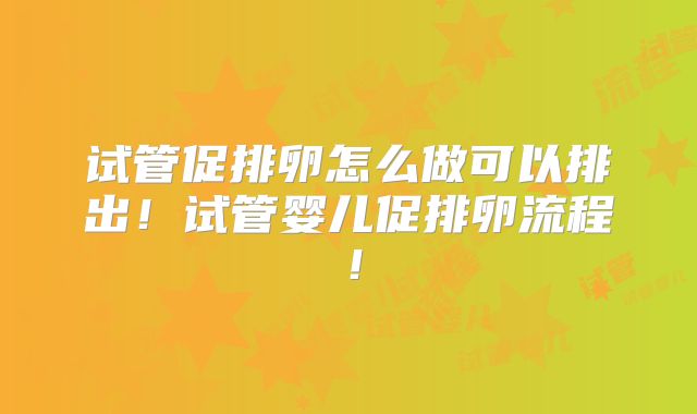 试管促排卵怎么做可以排出！试管婴儿促排卵流程！