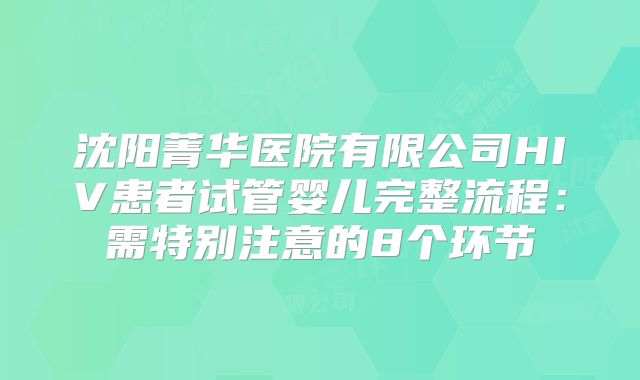 沈阳菁华医院有限公司HIV患者试管婴儿完整流程：需特别注意的8个环节