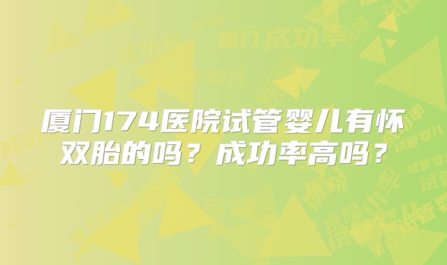 厦门174医院试管婴儿有怀双胎的吗?成功率高吗?