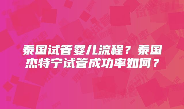 泰国试管婴儿流程？泰国杰特宁试管成功率如何？