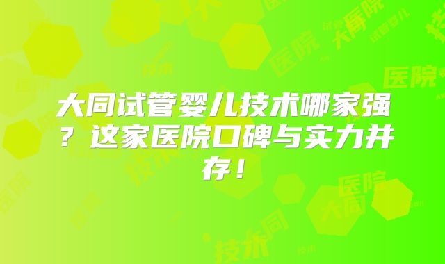 大同试管婴儿技术哪家强?这家医院口碑与实力并存!