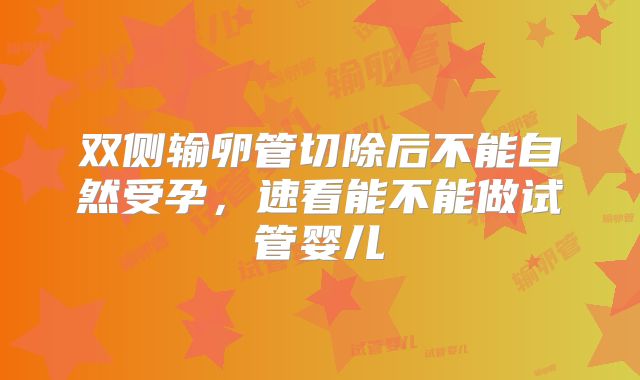 双侧输卵管切除后不能自然受孕,速看能不能做试管婴儿