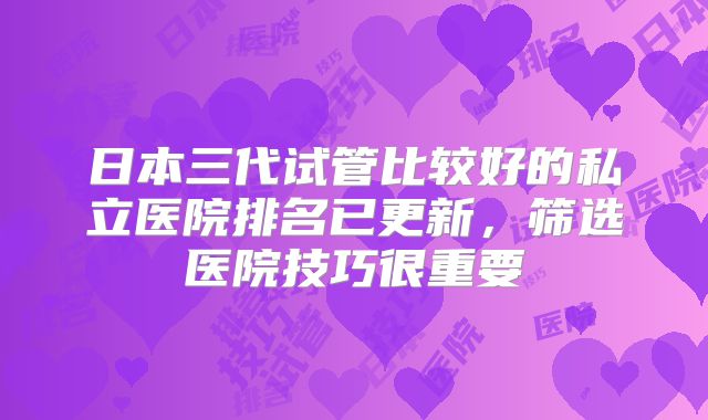 日本三代试管比较好的私立医院排名已更新，筛选医院技巧很重要