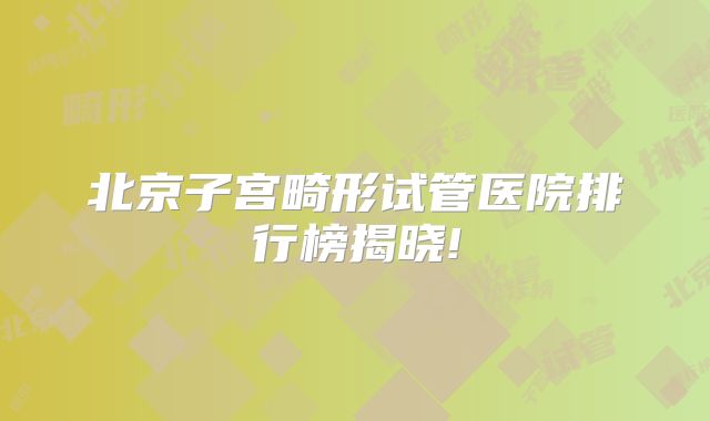 北京子宫畸形试管医院排行榜揭晓!