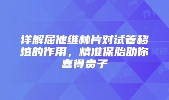 详解屈他维林片对试管移植的作用,精准保胎助你喜得贵子