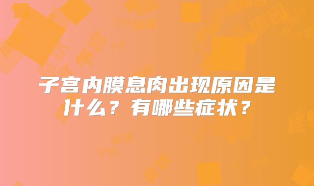 子宫内膜息肉出现原因是什么?有哪些症状?